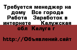 Требуется менеджер на дому - Все города Работа » Заработок в интернете   . Калужская обл.,Калуга г.